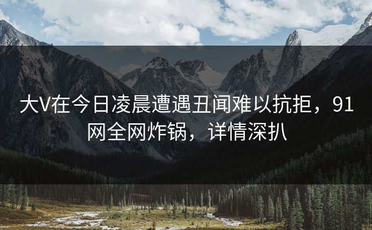 大V在今日凌晨遭遇丑闻难以抗拒，91网全网炸锅，详情深扒