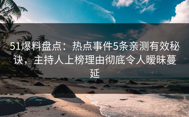 51爆料盘点：热点事件5条亲测有效秘诀，主持人上榜理由彻底令人暧昧蔓延