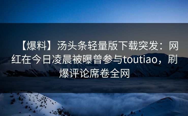 【爆料】汤头条轻量版下载突发：网红在今日凌晨被曝曾参与toutiao，刷爆评论席卷全网