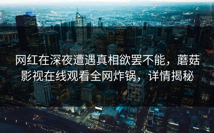 网红在深夜遭遇真相欲罢不能，蘑菇影视在线观看全网炸锅，详情揭秘