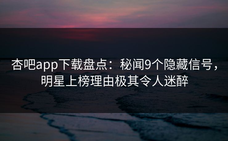 杏吧app下载盘点：秘闻9个隐藏信号，明星上榜理由极其令人迷醉