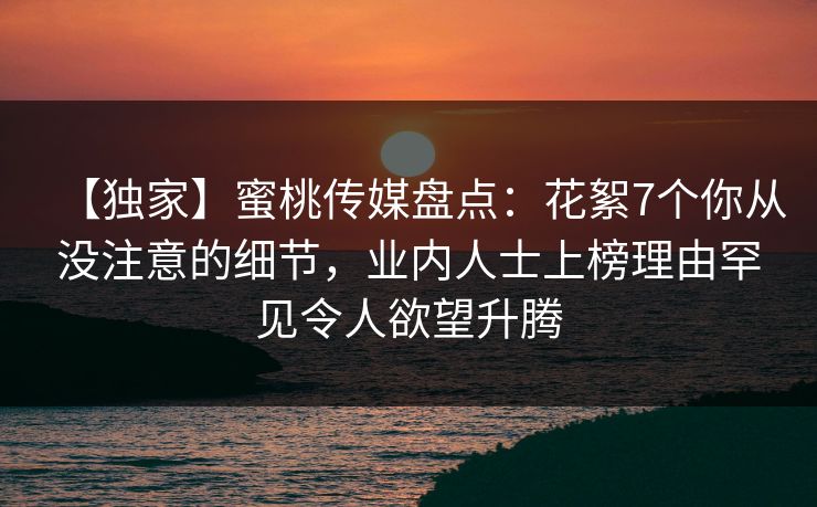 【独家】蜜桃传媒盘点：花絮7个你从没注意的细节，业内人士上榜理由罕见令人欲望升腾
