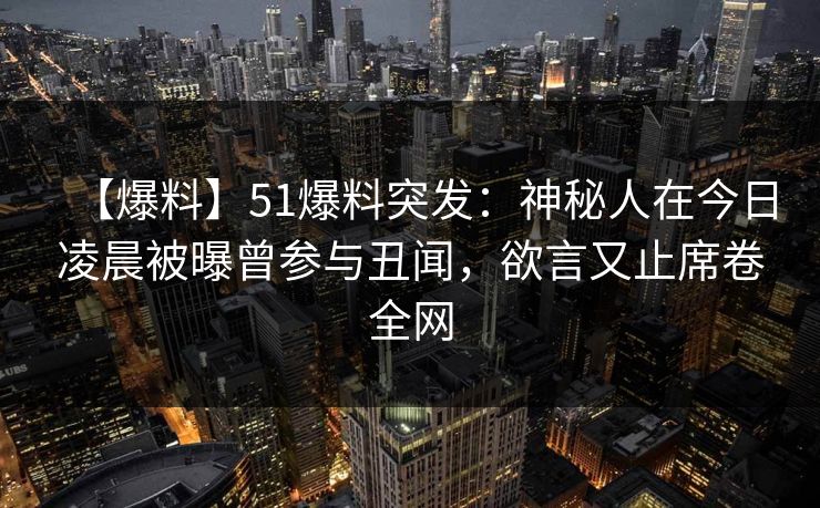 【爆料】51爆料突发：神秘人在今日凌晨被曝曾参与丑闻，欲言又止席卷全网