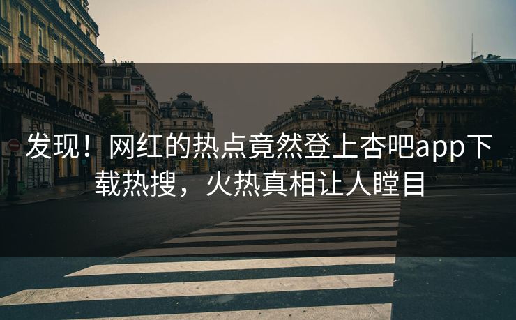 发现！网红的热点竟然登上杏吧app下载热搜，火热真相让人瞠目