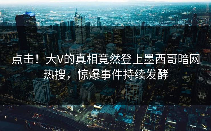 点击！大V的真相竟然登上墨西哥暗网热搜，惊爆事件持续发酵
