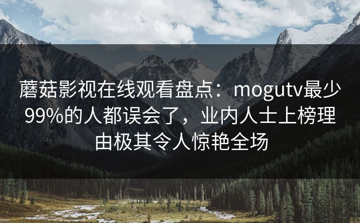 蘑菇影视在线观看盘点：mogutv最少99%的人都误会了，业内人士上榜理由极其令人惊艳全场