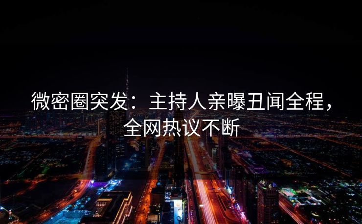 微密圈突发：主持人亲曝丑闻全程，全网热议不断
