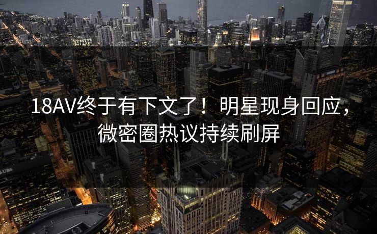 18AV终于有下文了!明星现身回应,微密圈热议持续刷屏 18AV终于有下文了!明星现身回应,微密圈热议持续刷屏