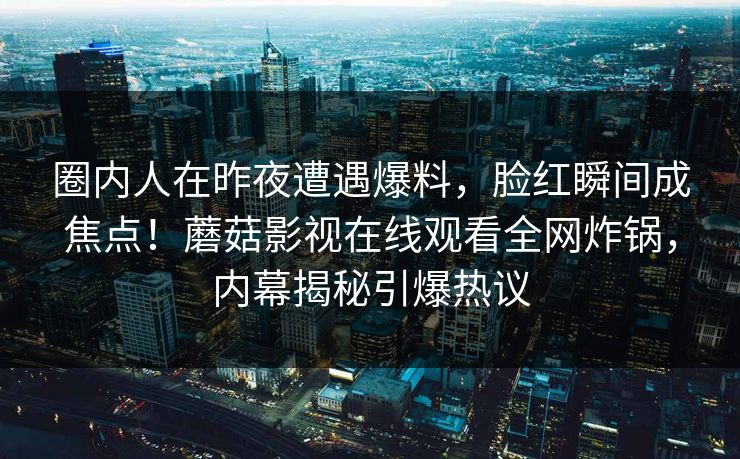 圈内人在昨夜遭遇爆料，脸红瞬间成焦点！蘑菇影视在线观看全网炸锅，内幕揭秘引爆热议