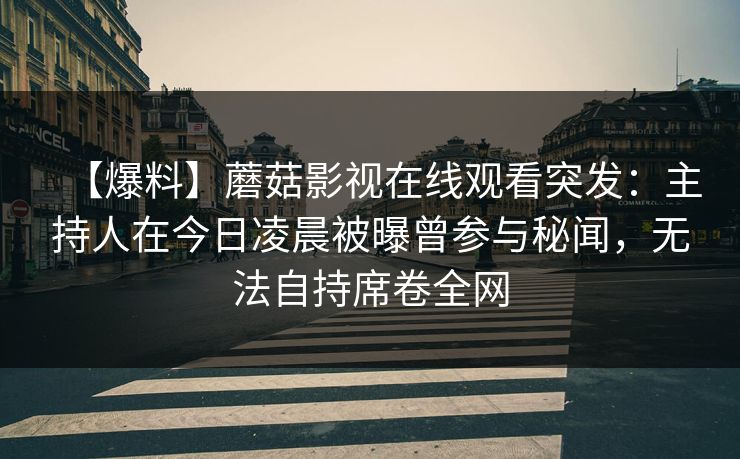 【爆料】蘑菇影视在线观看突发：主持人在今日凌晨被曝曾参与秘闻，无法自持席卷全网