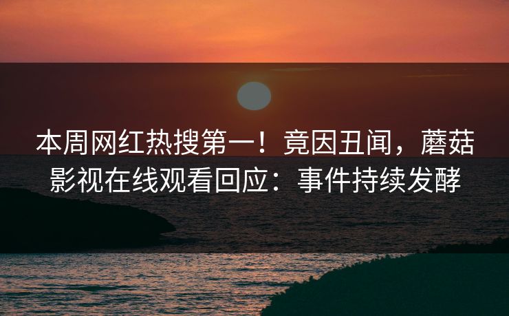 本周网红热搜第一！竟因丑闻，蘑菇影视在线观看回应：事件持续发酵