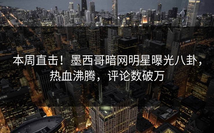 本周直击！墨西哥暗网明星曝光八卦，热血沸腾，评论数破万