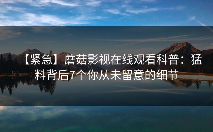 【紧急】蘑菇影视在线观看科普：猛料背后7个你从未留意的细节