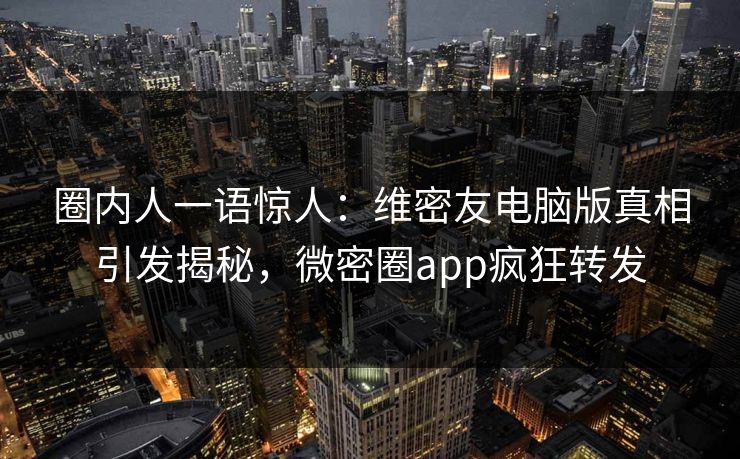 圈内人一语惊人：维密友电脑版真相引发揭秘，微密圈app疯狂转发