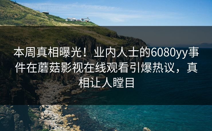本周真相曝光！业内人士的6080yy事件在蘑菇影视在线观看引爆热议，真相让人瞠目