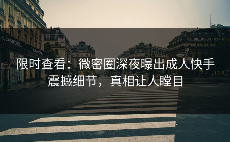 限时查看：微密圈深夜曝出成人快手震撼细节，真相让人瞠目