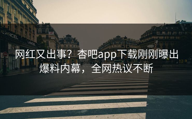 网红又出事？杏吧app下载刚刚曝出爆料内幕，全网热议不断