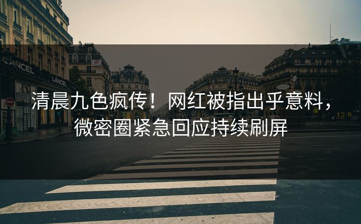 清晨九色疯传！网红被指出乎意料，微密圈紧急回应持续刷屏