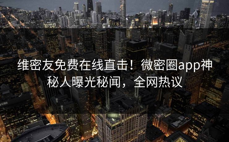 维密友免费在线直击！微密圈app神秘人曝光秘闻，全网热议