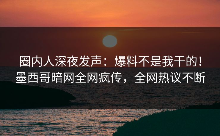 圈内人深夜发声：爆料不是我干的！墨西哥暗网全网疯传，全网热议不断