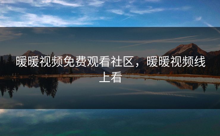 暖暖视频免费观看社区，暖暖视频线上看
