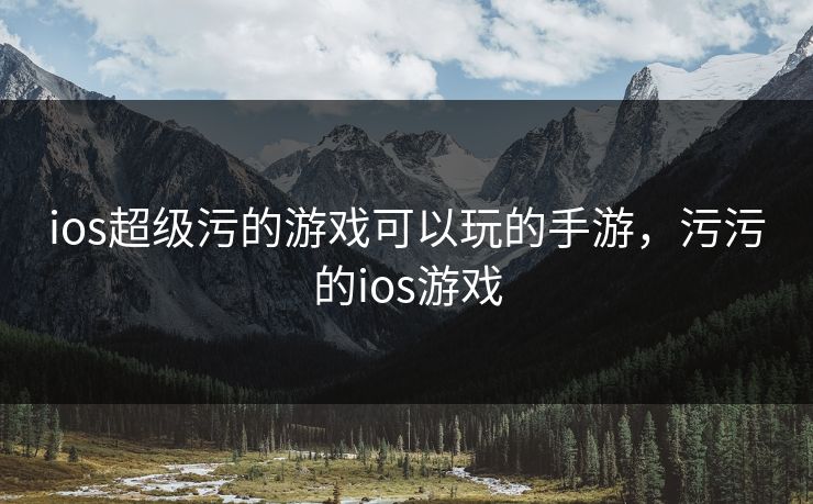 ios超级污的游戏可以玩的手游，污污的ios游戏