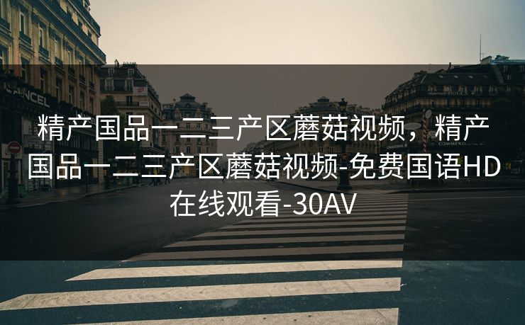 精产国品一二三产区蘑菇视频，精产国品一二三产区蘑菇视频-免费国语HD在线观看-30AV