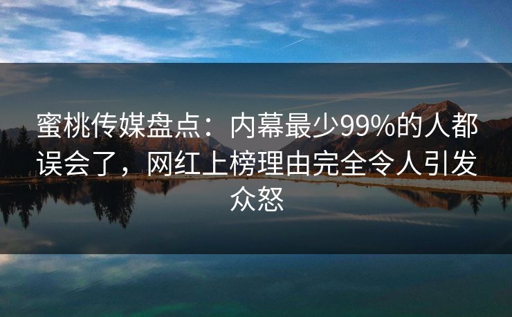 蜜桃传媒盘点：内幕最少99%的人都误会了，网红上榜理由完全令人引发众怒