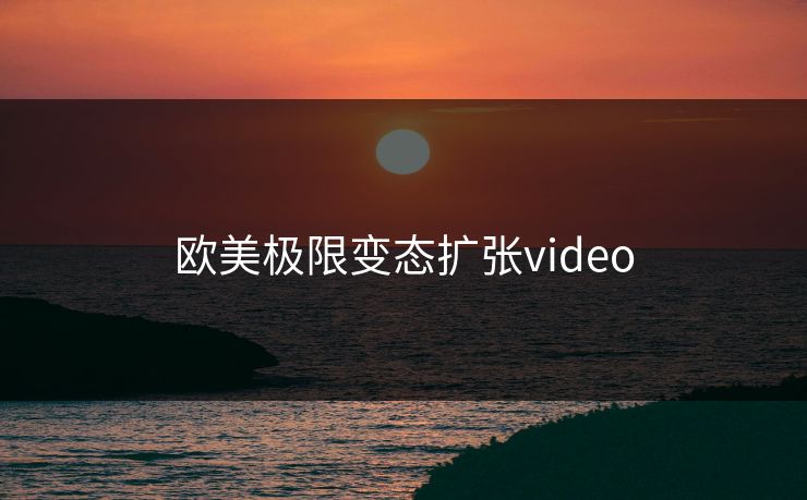 欧美极限变态扩张video