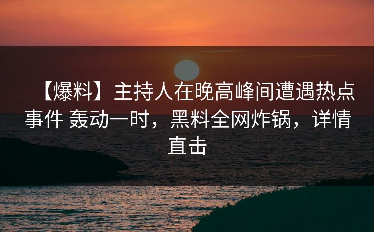 【爆料】主持人在晚高峰间遭遇热点事件 轰动一时，黑料全网炸锅，详情直击
