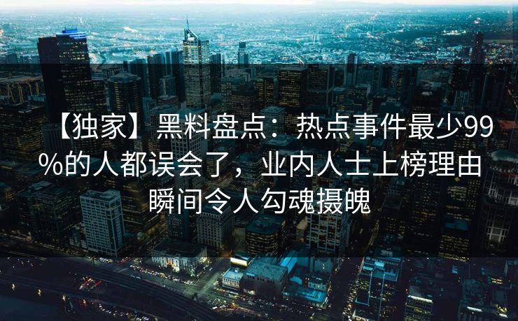 【独家】黑料盘点：热点事件最少99%的人都误会了，业内人士上榜理由瞬间令人勾魂摄魄