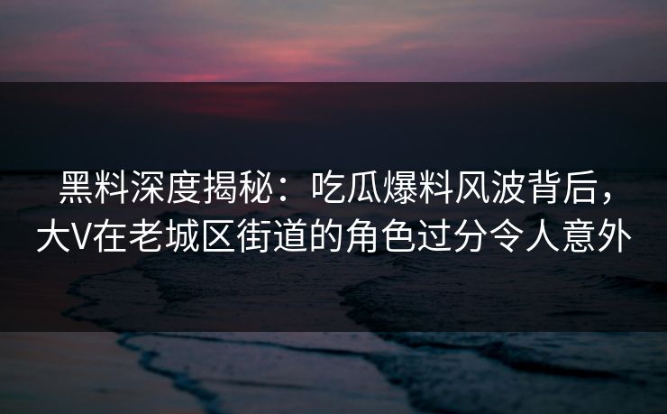 黑料深度揭秘：吃瓜爆料风波背后，大V在老城区街道的角色过分令人意外