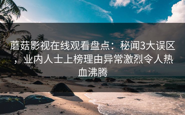 蘑菇影视在线观看盘点：秘闻3大误区，业内人士上榜理由异常激烈令人热血沸腾