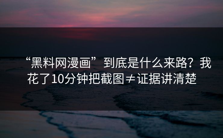 “黑料网漫画”到底是什么来路？我花了10分钟把截图≠证据讲清楚