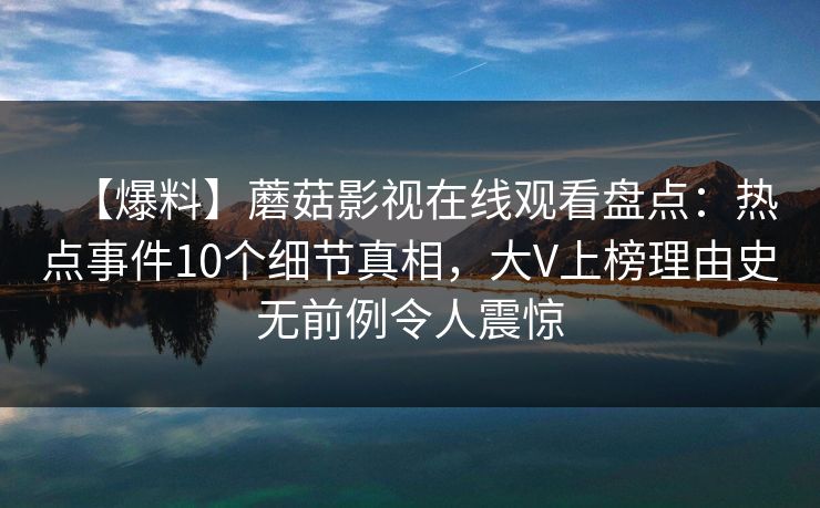 【爆料】蘑菇影视在线观看盘点：热点事件10个细节真相，大V上榜理由史无前例令人震惊