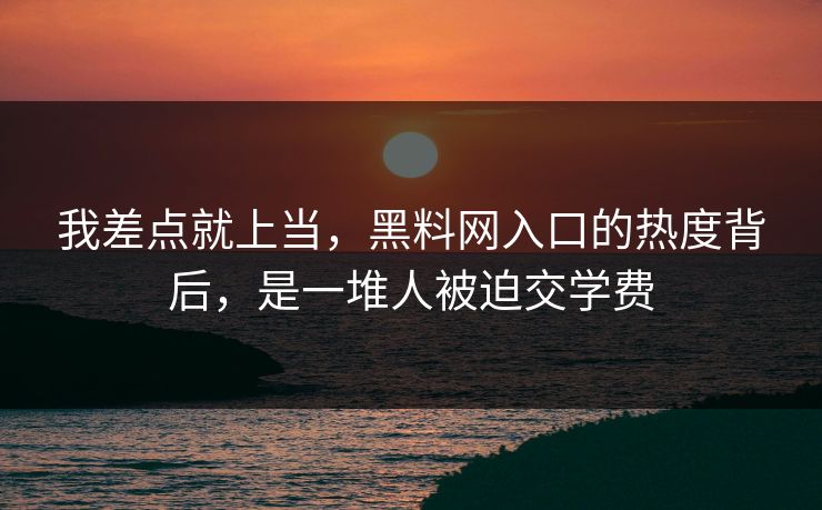 我差点就上当，黑料网入口的热度背后，是一堆人被迫交学费