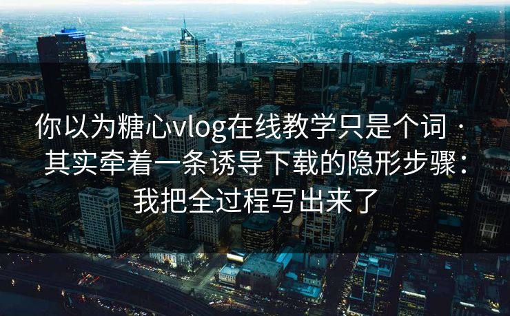 你以为糖心vlog在线教学只是个词 · 其实牵着一条诱导下载的隐形步骤：我把全过程写出来了