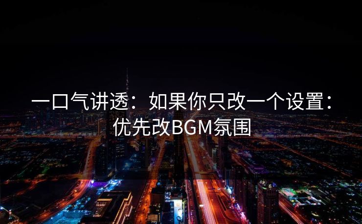 一口气讲透：如果你只改一个设置：优先改BGM氛围