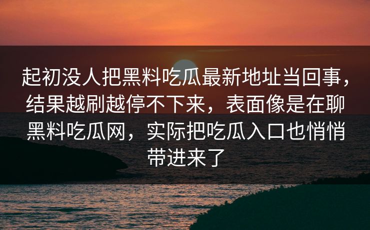 起初没人把黑料吃瓜最新地址当回事，结果越刷越停不下来，表面像是在聊黑料吃瓜网，实际把吃瓜入口也悄悄带进来了
