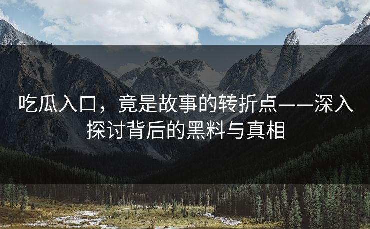 吃瓜入口，竟是故事的转折点——深入探讨背后的黑料与真相