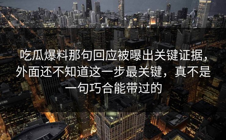 吃瓜爆料那句回应被曝出关键证据，外面还不知道这一步最关键，真不是一句巧合能带过的